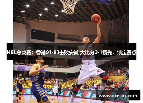 NBL总决赛：香港94-83击败安徽 大比分3-1领先，锁定赛点